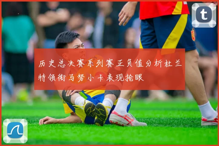 历史总决赛系列赛正负值分析杜兰特领衔马努小卡表现抢眼
