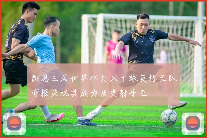 凯恩三届世界杯打入十球英格兰队海报庆祝其成为历史射手王