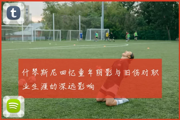 什琴斯尼回忆童年阴影与旧伤对职业生涯的深远影响