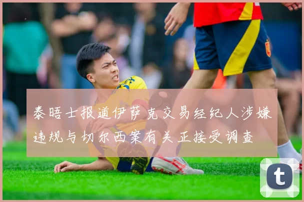 泰晤士报道伊萨克交易经纪人涉嫌违规与切尔西案有关正接受调查