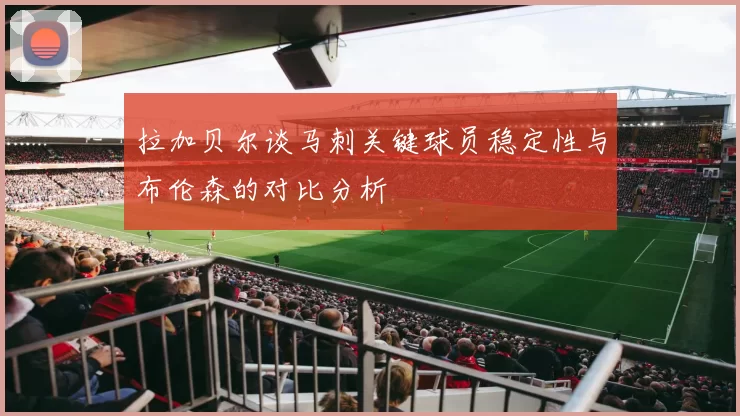 拉加贝尔谈马刺关键球员稳定性与布伦森的对比分析