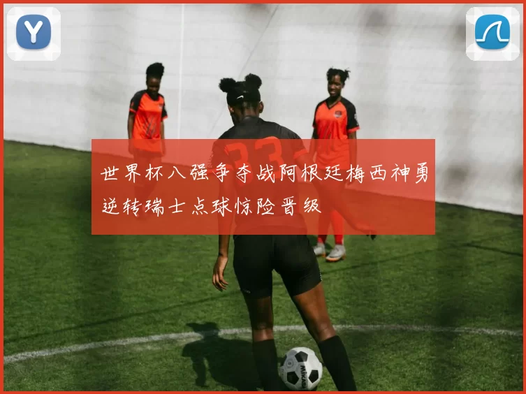 世界杯八强争夺战阿根廷梅西神勇逆转瑞士点球惊险晋级