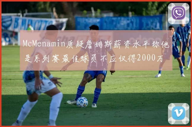 McMenamin质疑詹姆斯薪资水平称他是系列赛最佳球员不应仅得2000万