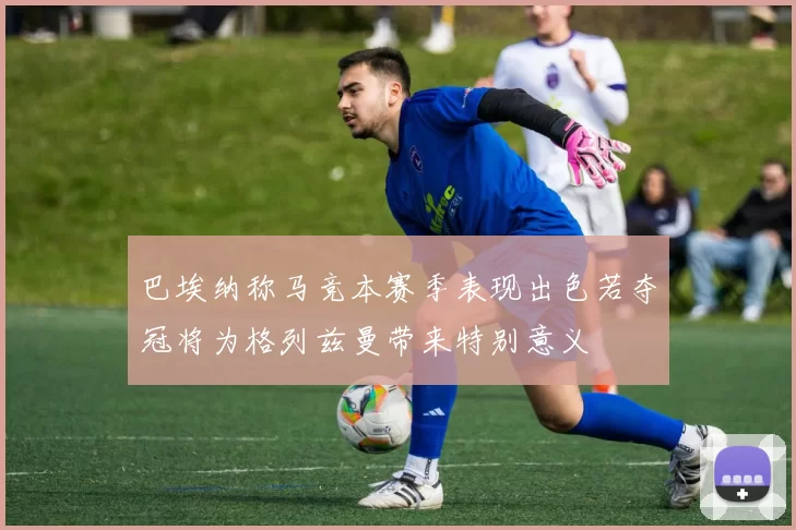 巴埃纳称马竞本赛季表现出色若夺冠将为格列兹曼带来特别意义