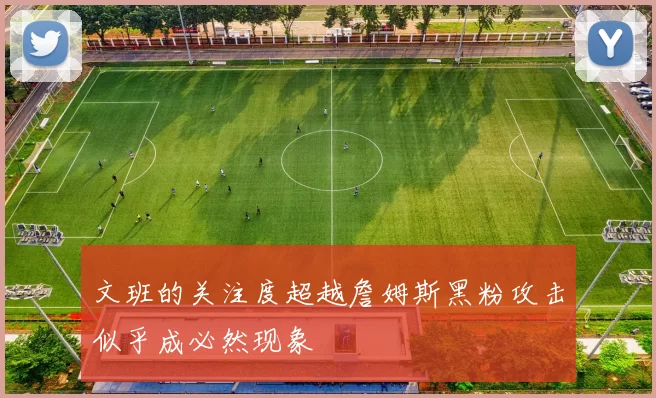 文班的关注度超越詹姆斯黑粉攻击似乎成必然现象