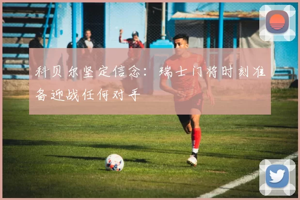 科贝尔坚定信念：瑞士门将时刻准备迎战任何对手