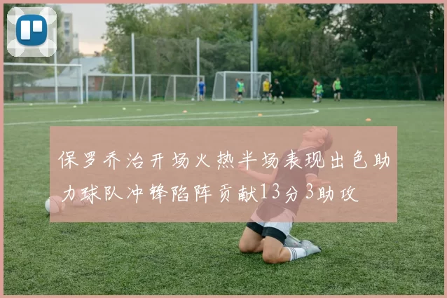 保罗乔治开场火热半场表现出色助力球队冲锋陷阵贡献13分3助攻