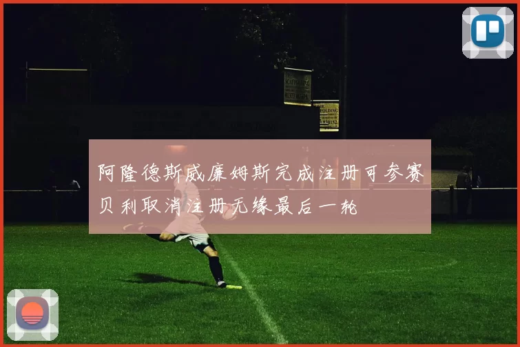 阿隆德斯威廉姆斯完成注册可参赛贝利取消注册无缘最后一轮