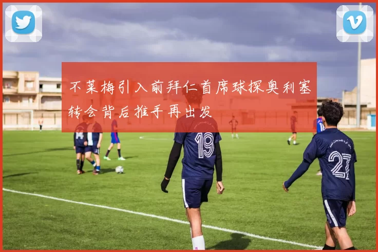 不莱梅引入前拜仁首席球探奥利塞转会背后推手再出发