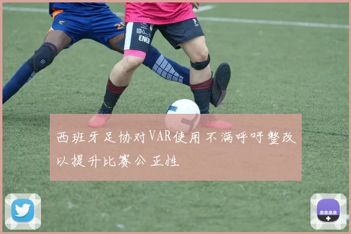 西班牙足协对VAR使用不满呼吁整改以提升比赛公正性