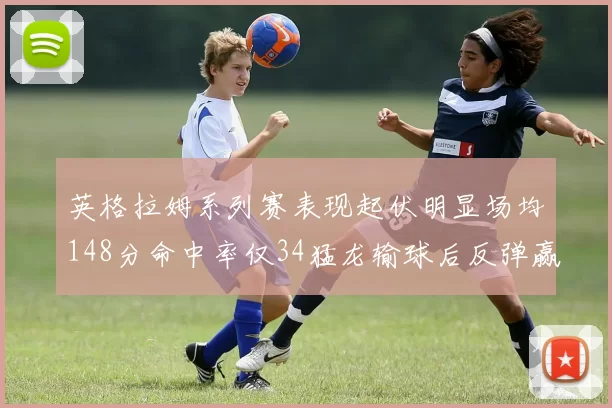 英格拉姆系列赛表现起伏明显场均148分命中率仅34猛龙输球后反弹赢得21分