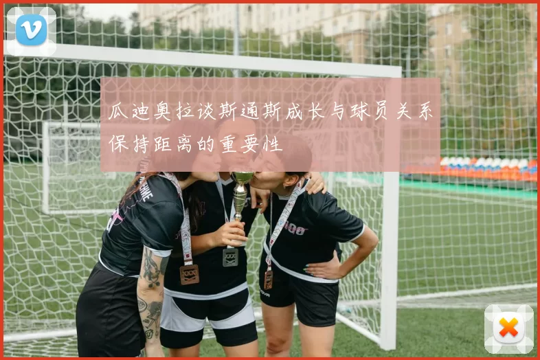 瓜迪奥拉谈斯通斯成长与球员关系保持距离的重要性