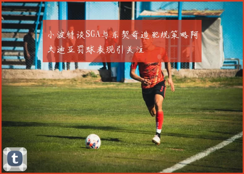 小波特谈SGA与东契奇造犯规策略阿夫迪亚罚球表现引关注