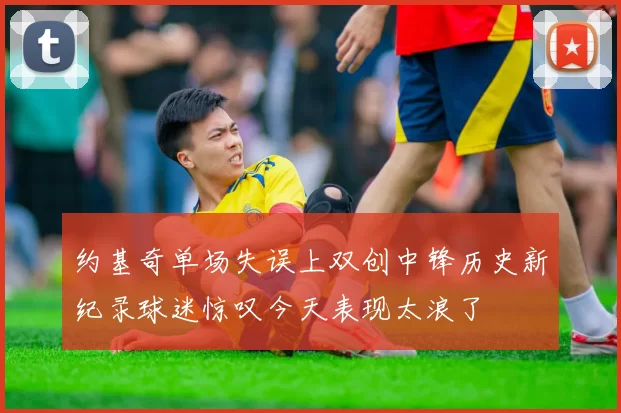 约基奇单场失误上双创中锋历史新纪录球迷惊叹今天表现太浪了