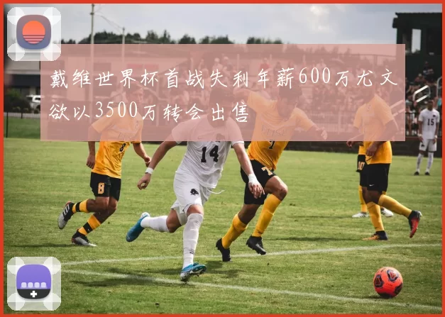 戴维世界杯首战失利年薪600万尤文欲以3500万转会出售