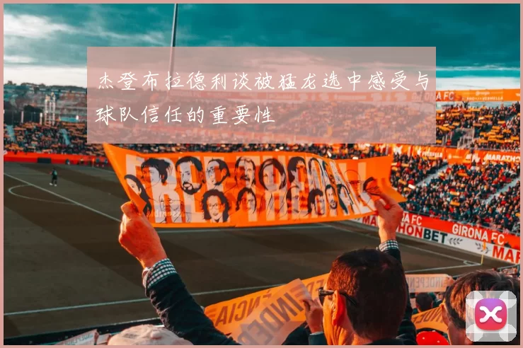 杰登布拉德利谈被猛龙选中感受与球队信任的重要性