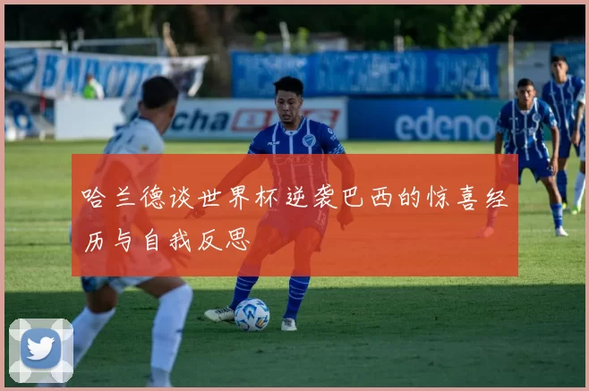 哈兰德谈世界杯逆袭巴西的惊喜经历与自我反思