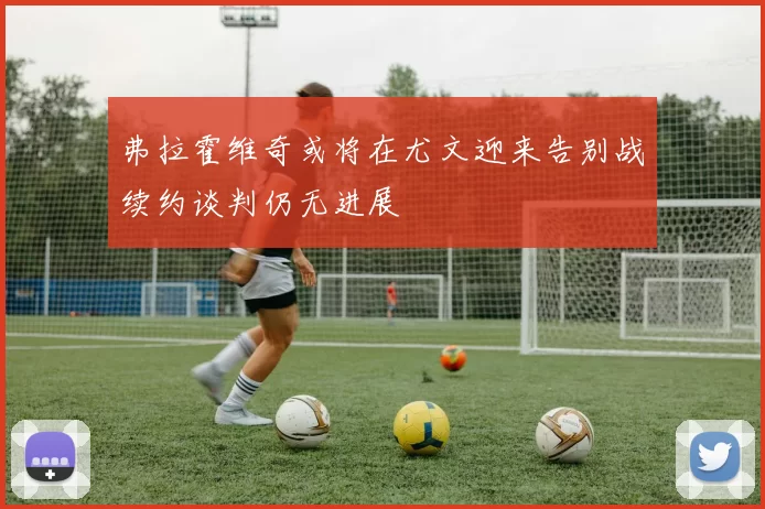 弗拉霍维奇或将在尤文迎来告别战续约谈判仍无进展