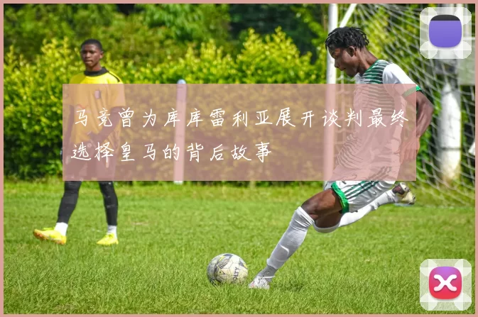 马竞曾为库库雷利亚展开谈判最终选择皇马的背后故事