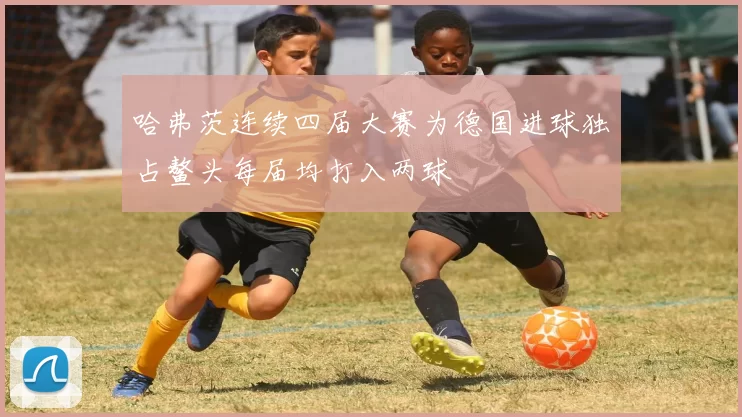 哈弗茨连续四届大赛为德国进球独占鳌头每届均打入两球