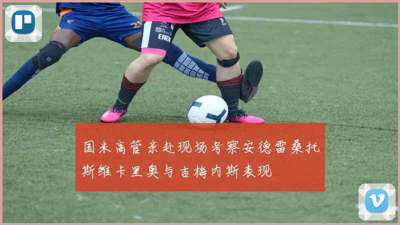 国米高管亲赴现场考察安德雷桑托斯维卡里奥与吉梅内斯表现