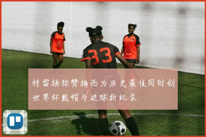 特雷杨称赞梅西为历史最佳同时创世界杯戴帽与进球新纪录