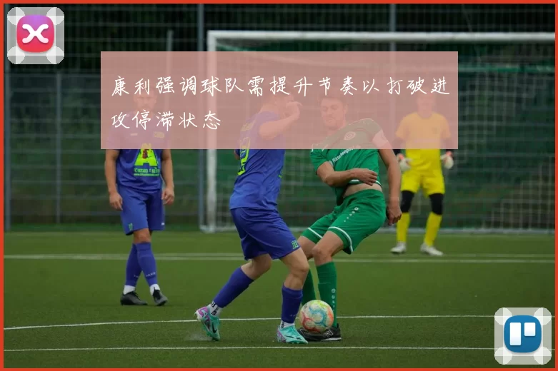 康利强调球队需提升节奏以打破进攻停滞状态