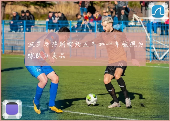 波罗与热刺续约五年加一年被视为球队非卖品