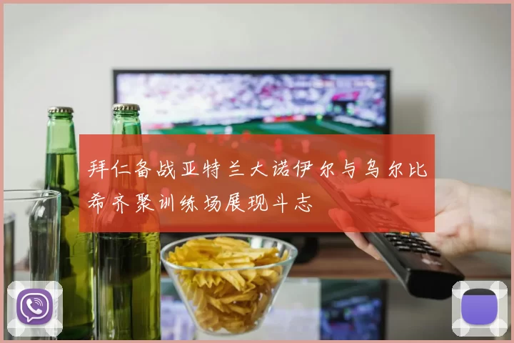 拜仁备战亚特兰大诺伊尔与乌尔比希齐聚训练场展现斗志