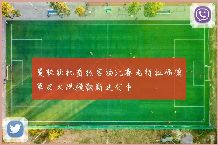 曼联获批首轮客场比赛老特拉福德草皮大规模翻新进行中