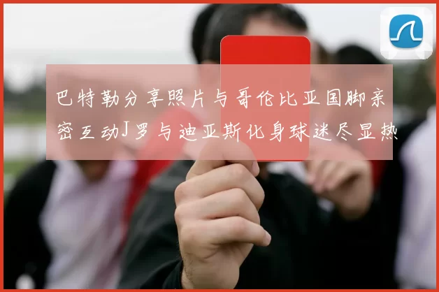 巴特勒分享照片与哥伦比亚国脚亲密互动J罗与迪亚斯化身球迷尽显热情