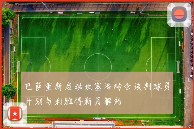 巴萨重新启动坎塞洛转会谈判球员计划与利雅得新月解约