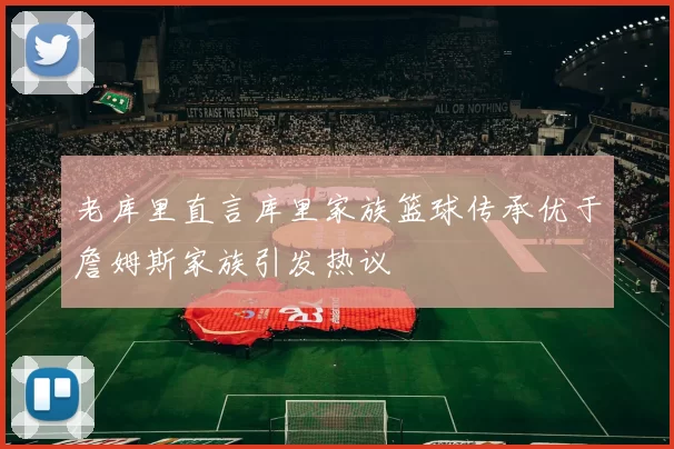 老库里直言库里家族篮球传承优于詹姆斯家族引发热议