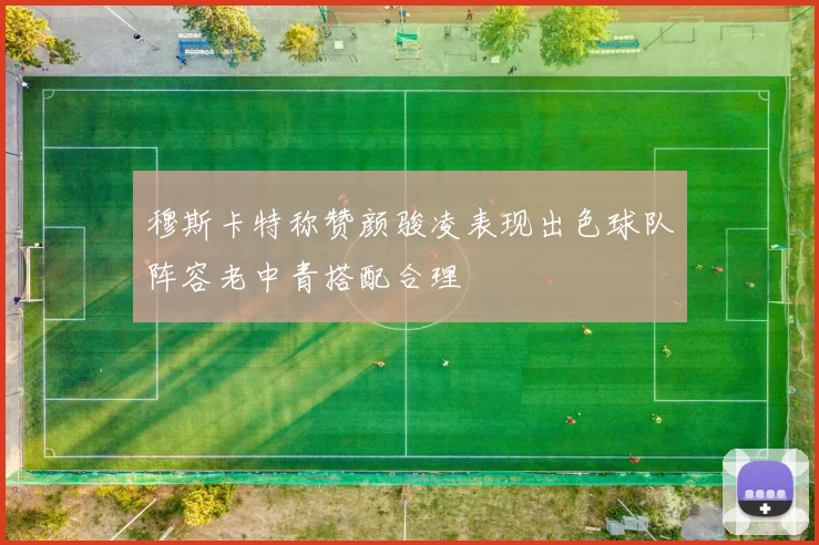 穆斯卡特称赞颜骏凌表现出色球队阵容老中青搭配合理
